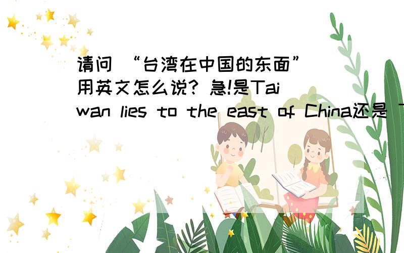 请问 “台湾在中国的东面” 用英文怎么说? 急!是Taiwan lies to the east of China还是 Taiwan lies on the east of China   为什么?