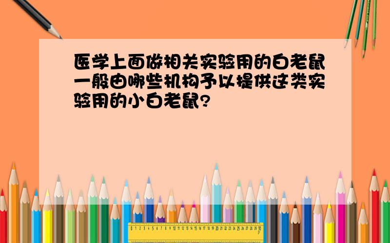 医学上面做相关实验用的白老鼠一般由哪些机构予以提供这类实验用的小白老鼠?