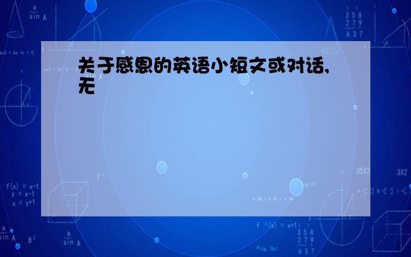 关于感恩的英语小短文或对话,无