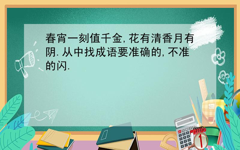 春宵一刻值千金,花有清香月有阴.从中找成语要准确的,不准的闪.