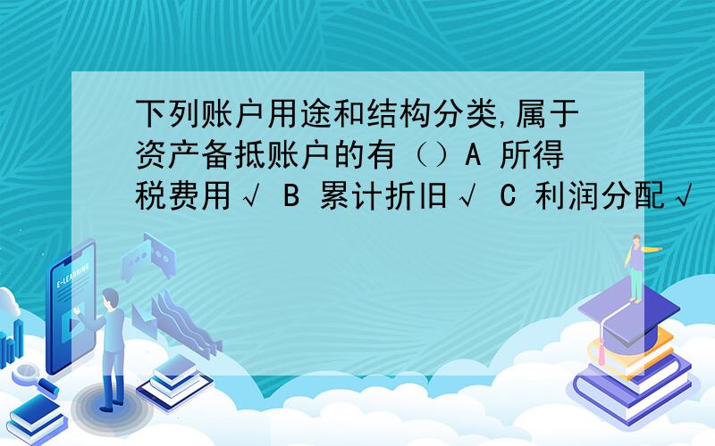 下列账户用途和结构分类,属于资产备抵账户的有（）A 所得税费用√ B 累计折旧√ C 利润分配√ D 坏账准备E 库存商品