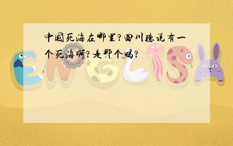 中国死海在哪里?四川听说有一个死海啊?是那个吗?