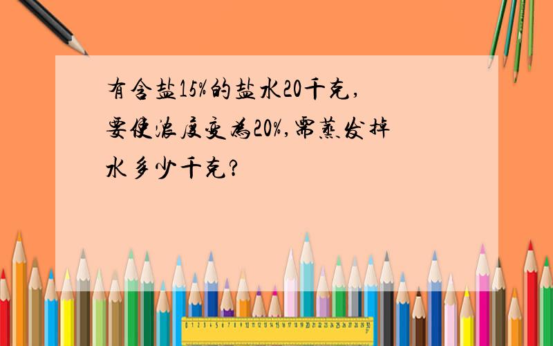 有含盐15%的盐水20千克,要使浓度变为20%,需蒸发掉水多少千克?