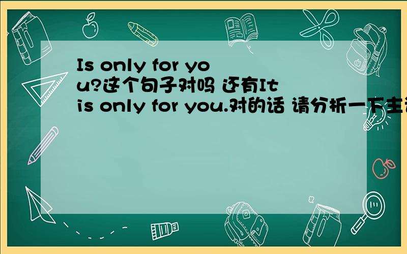 Is only for you?这个句子对吗 还有It is only for you.对的话 请分析一下主语 谓语 等等还有It is only for you