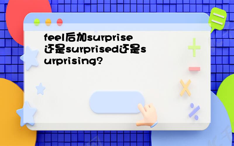 feel后加surprise还是surprised还是surprising?