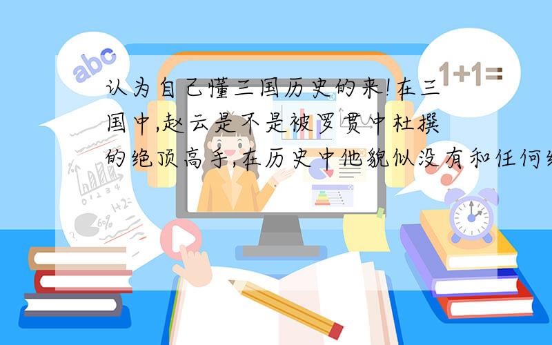 认为自己懂三国历史的来!在三国中,赵云是不是被罗贯中杜撰的绝顶高手,在历史中他貌似没有和任何绝顶武将对打过,刘备的武力值,到底有多高?有没有和他相比的能对打武将,是属于文聘类的