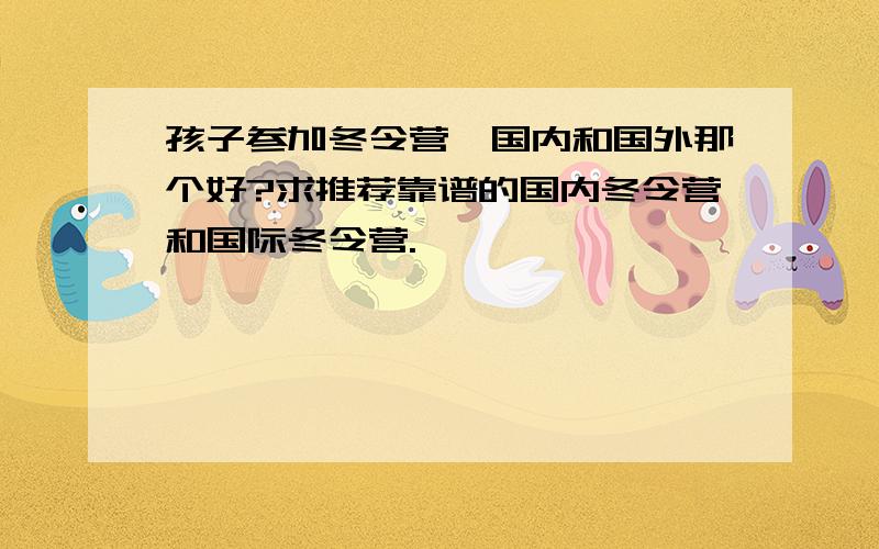 孩子参加冬令营,国内和国外那个好?求推荐靠谱的国内冬令营和国际冬令营.