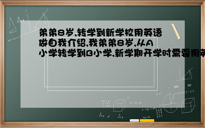 弟弟8岁,转学到新学校用英语做自我介绍,我弟弟8岁,从A小学转学到B小学,新学期开学时需要用英语向新同学做介绍,我写了个草稿,Hi,Everyone,this is a good opportunity to talk about ourselfs and get to know eac