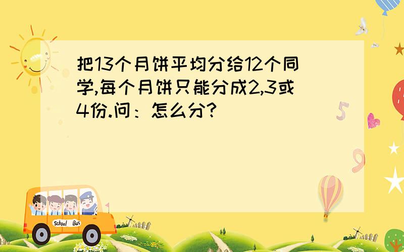 把13个月饼平均分给12个同学,每个月饼只能分成2,3或4份.问：怎么分?