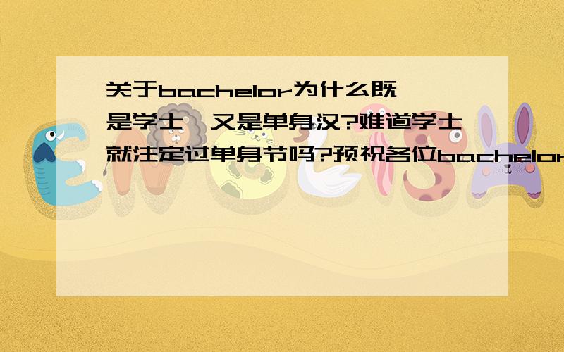 关于bachelor为什么既是学士,又是单身汉?难道学士就注定过单身节吗?预祝各位bachelor单身节快乐!