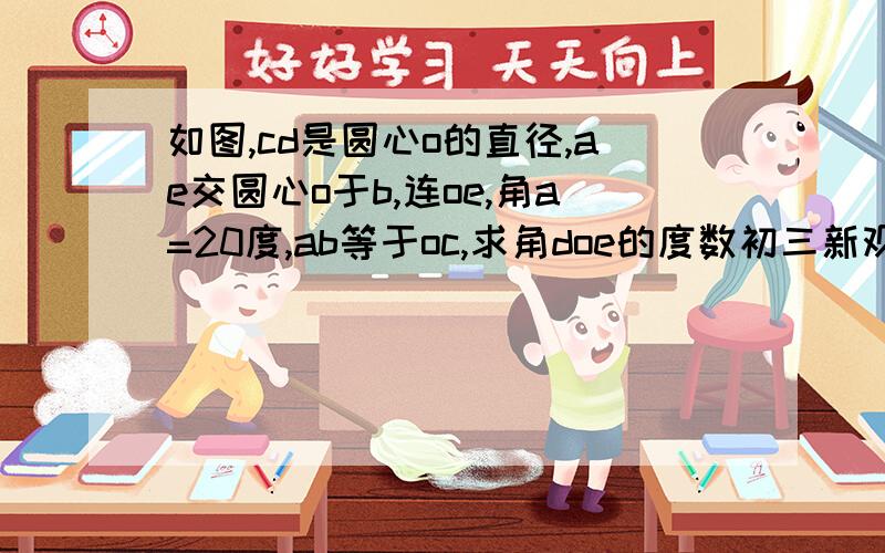 如图,cd是圆心o的直径,ae交圆心o于b,连oe,角a=20度,ab等于oc,求角doe的度数初三新观察上p57面的