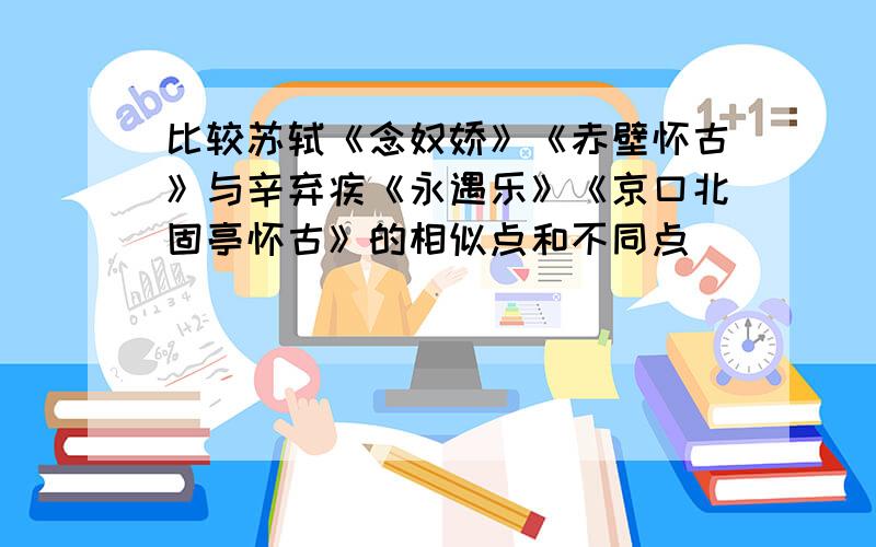 比较苏轼《念奴娇》《赤壁怀古》与辛弃疾《永遇乐》《京口北固亭怀古》的相似点和不同点