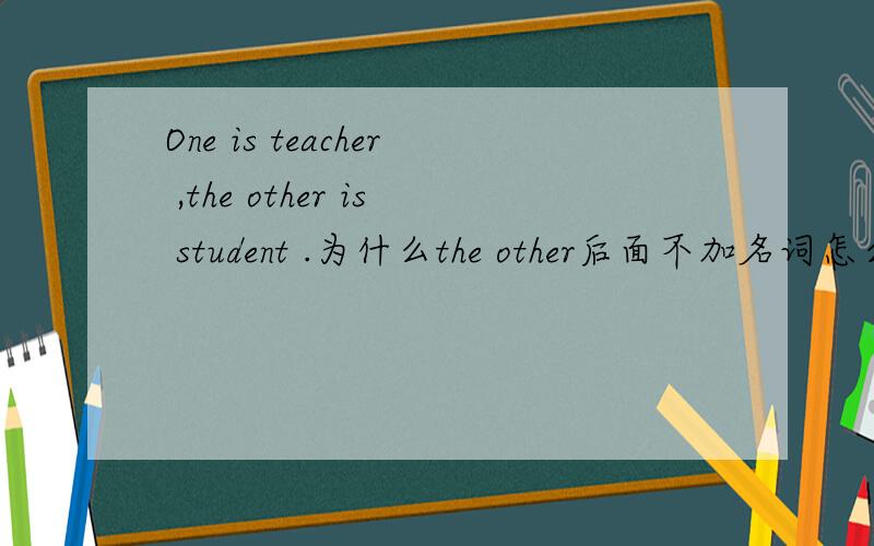 One is teacher ,the other is student .为什么the other后面不加名词怎么可以随便省略,
