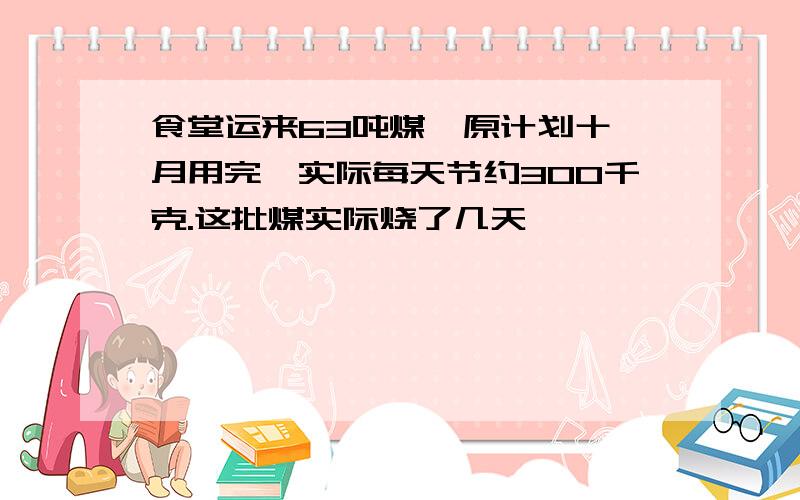 食堂运来63吨煤,原计划十一月用完,实际每天节约300千克.这批煤实际烧了几天