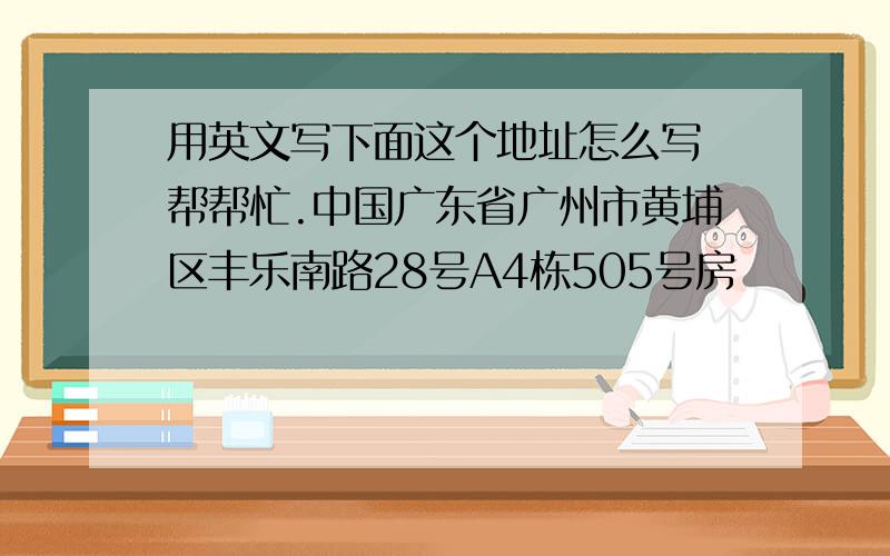 用英文写下面这个地址怎么写 帮帮忙.中国广东省广州市黄埔区丰乐南路28号A4栋505号房