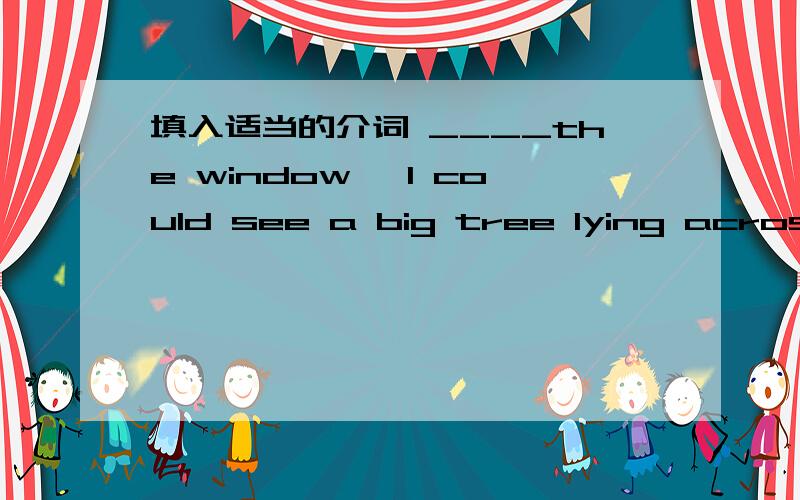 填入适当的介词 ____the window ,I could see a big tree Iying across the ground.