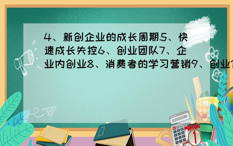 4、新创企业的成长周期5、快速成长失控6、创业团队7、企业内创业8、消费者的学习营销9、创业10、创意来源11、集中小组激发创意法12、反向头脑风暴创意法13、问题编目分析创意法14、戈登