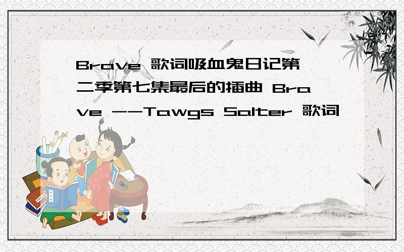 Brave 歌词吸血鬼日记第二季第七集最后的插曲 Brave --Tawgs Salter 歌词