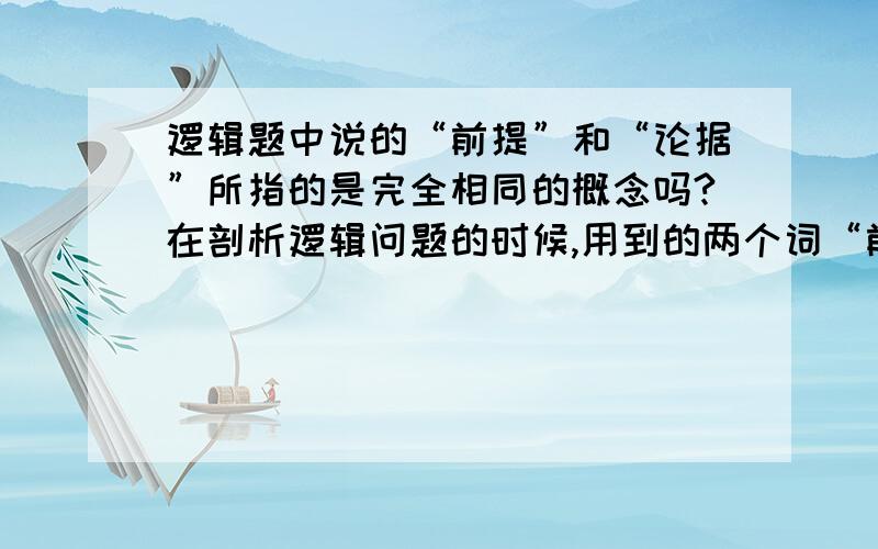 逻辑题中说的“前提”和“论据”所指的是完全相同的概念吗?在剖析逻辑问题的时候,用到的两个词“前提”和“论据”所指的是完全相同的概念吗?有些什么需要注意的地方呢?比如：1.作者