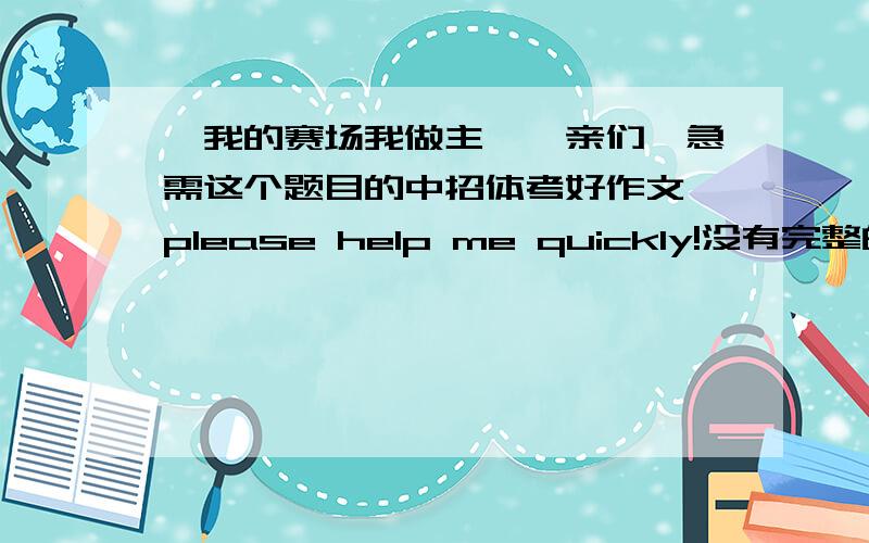 《我的赛场我做主》,亲们,急需这个题目的中招体考好作文,please help me quickly!没有完整的一篇作文,有动作的细节描写和心理描写,