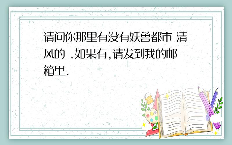 请问你那里有没有妖兽都市 清风的 .如果有,请发到我的邮箱里.