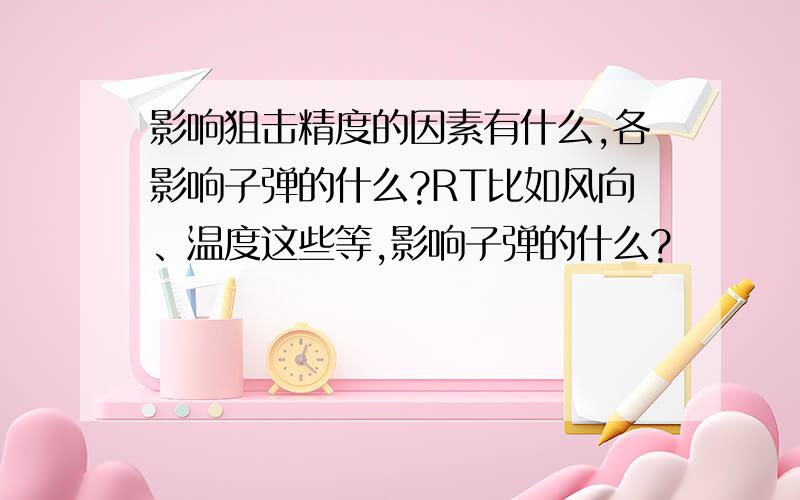 影响狙击精度的因素有什么,各影响子弹的什么?RT比如风向、温度这些等,影响子弹的什么?