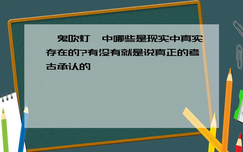 《鬼吹灯》中哪些是现实中真实存在的?有没有就是说真正的考古承认的