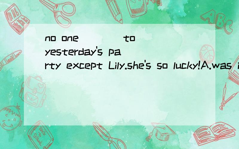 no one ___ to yesterday's party except Lily.she's so lucky!A.was invited B.had invited C.has been invited D.had been invited