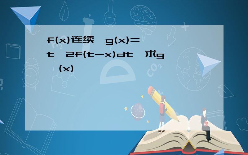 f(x)连续,g(x)=∫ t^2f(t-x)dt,求g'(x)