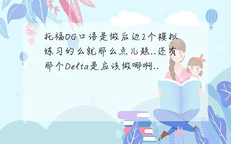 托福OG口语是做后边2个模拟练习的么就那么点儿题..还有那个Delta是应该做哪啊..