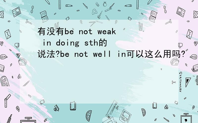 有没有be not weak in doing sth的说法?be not well in可以这么用吗?