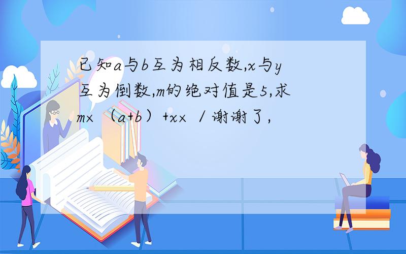 已知a与b互为相反数,x与y互为倒数,m的绝对值是5,求m×（a+b）+x×／谢谢了,