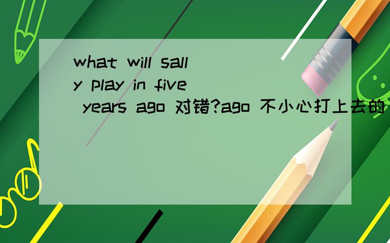 what will sally play in five years ago 对错?ago 不小心打上去的 不用理会