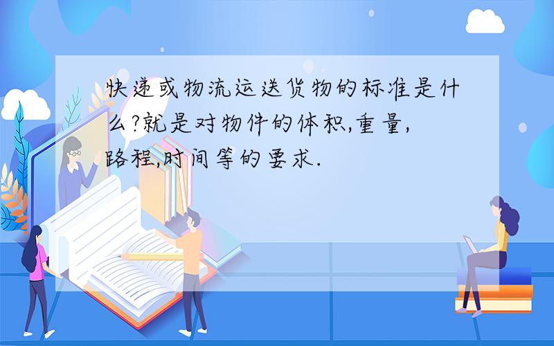 快递或物流运送货物的标准是什么?就是对物件的体积,重量,路程,时间等的要求.