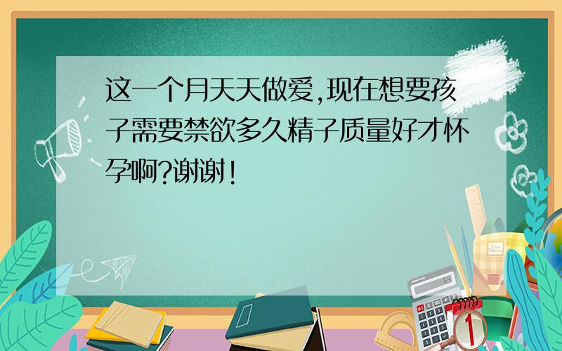 这一个月天天做爱,现在想要孩子需要禁欲多久精子质量好才怀孕啊?谢谢!