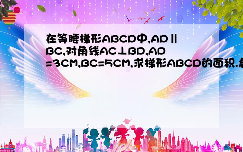 在等腰梯形ABCD中,AD‖BC,对角线AC⊥BD,AD=3CM,BC=5CM,求梯形ABCD的面积.急用!没图,最好你们画出来.