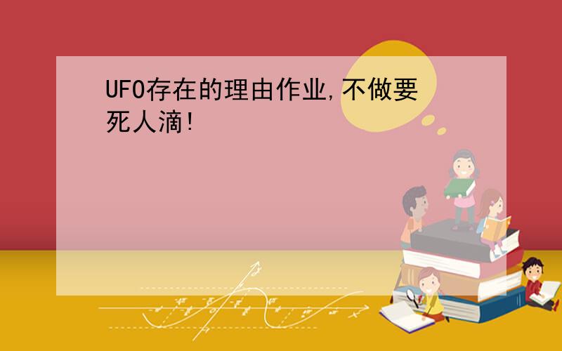 UFO存在的理由作业,不做要死人滴!