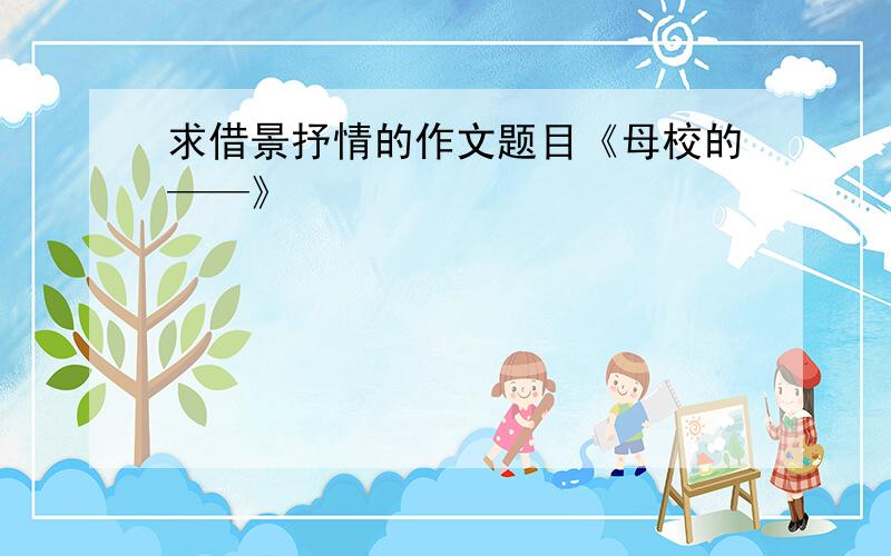 求借景抒情的作文题目《母校的——》