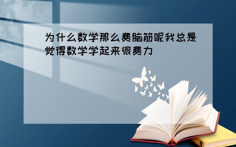 为什么数学那么费脑筋呢我总是觉得数学学起来很费力