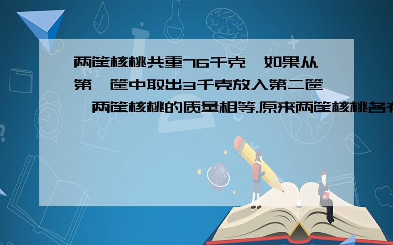 两筐核桃共重76千克,如果从第一筐中取出3千克放入第二筐,两筐核桃的质量相等.原来两筐核桃各有多少千克列方程式解答 囧...尽量说清楚点..