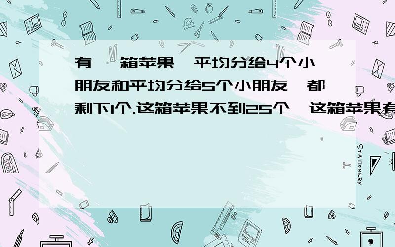 有 一箱苹果,平均分给4个小朋友和平均分给5个小朋友,都剩下1个.这箱苹果不到25个,这箱苹果有多少个?