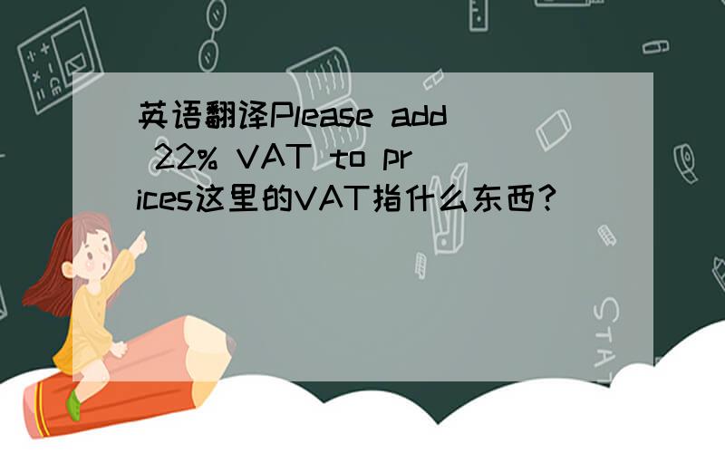 英语翻译Please add 22% VAT to prices这里的VAT指什么东西?