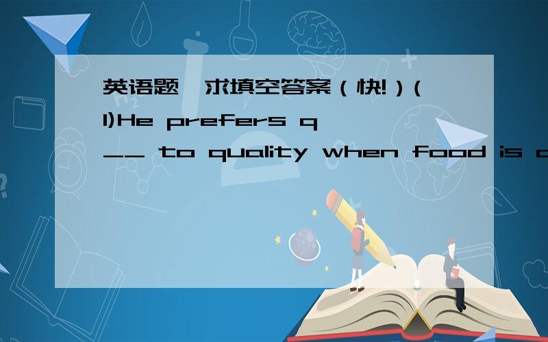 英语题,求填空答案（快!）(1)He prefers q__ to quality when food is concerned.(2)what is the a__ rainfall for august in your country ?(3)Each i__ boy in the class has his own personalities.(4)as a c__ of being in hospital ,shelly decided tha