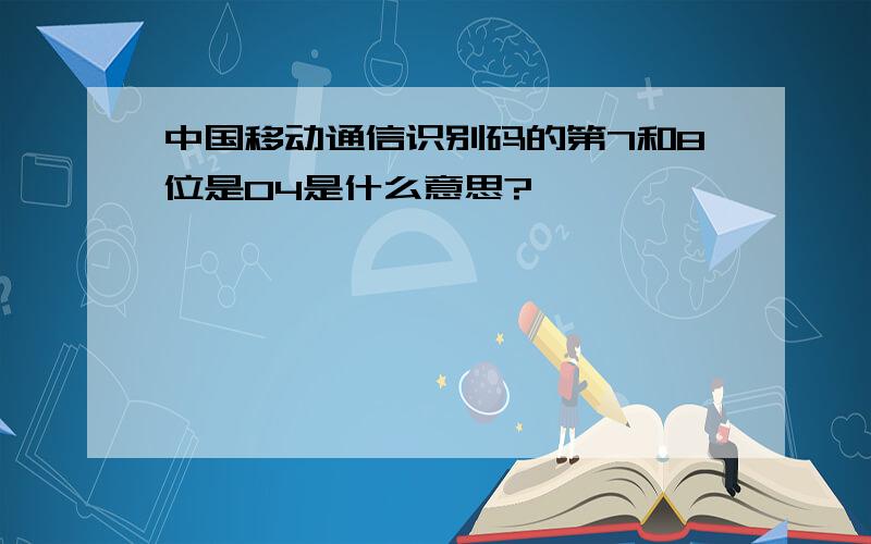 中国移动通信识别码的第7和8位是04是什么意思?