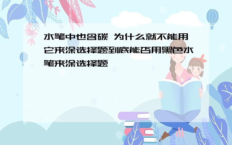 水笔中也含碳 为什么就不能用它来涂选择题到底能否用黑色水笔来涂选择题