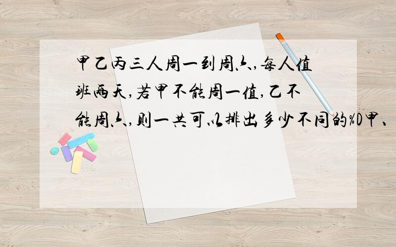 甲乙丙三人周一到周六,每人值班两天,若甲不能周一值,乙不能周六,则一共可以排出多少不同的%D甲、乙、丙三人从周一到周六轮流值班,每人值班两天,若甲不值周一,乙不值周六,则可排出多少