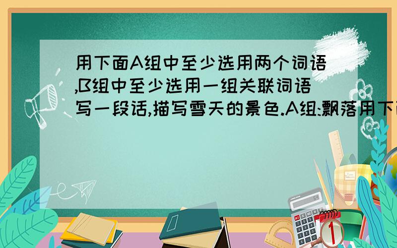 用下面A组中至少选用两个词语,B组中至少选用一组关联词语写一段话,描写雪天的景色.A组:飘落用下面A组中至少选用两个词语,B组中至少选用一组关联词语写一段话,描写雪天的景色.A组:飘落