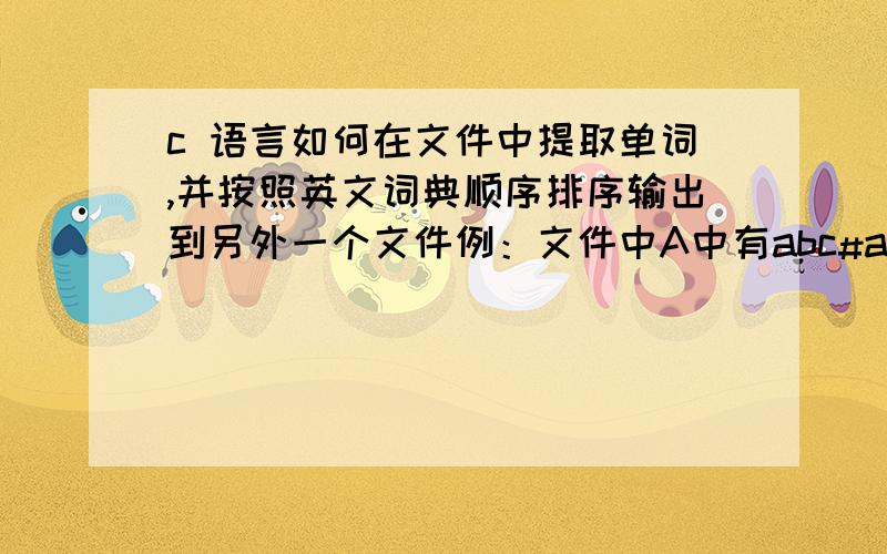 c 语言如何在文件中提取单词,并按照英文词典顺序排序输出到另外一个文件例：文件中A中有abc#aba?axy34 hpz_hhaaa+=ccc经过取词排序在文件B中排列如下：aaaabaabcaxyccchpz_hh我自己写了把文件A中的内