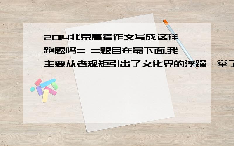 2014北京高考作文写成这样跑题吗= =题目在最下面.我主要从老规矩引出了文化界的浮躁,举了汉字大赛的例子,写文化不能停留在“热议”,要实践,后面举了两个文学家的例子.算跑题吗QAQ    北