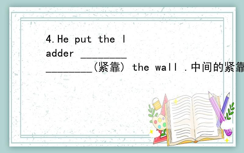 4.He put the ladder ________________(紧靠) the wall .中间的紧靠怎么翻译